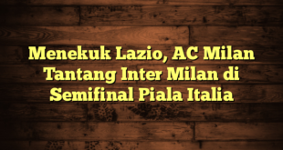 Menekuk Lazio, AC Milan Tantang Inter Milan di Semifinal Piala Italia