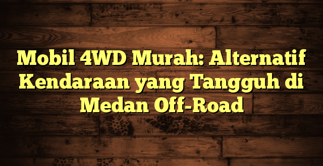Mobil 4WD Murah: Alternatif Kendaraan yang Tangguh di Medan Off-Road