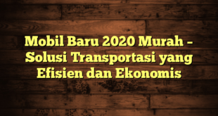 Mobil Baru 2020 Murah – Solusi Transportasi yang Efisien dan Ekonomis