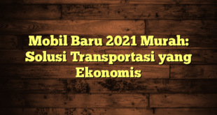 Mobil Baru 2021 Murah: Solusi Transportasi yang Ekonomis