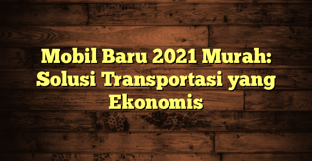 Mobil Baru 2021 Murah: Solusi Transportasi yang Ekonomis