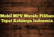 Mobil MPV Murah: Pilihan Tepat Keluarga Indonesia