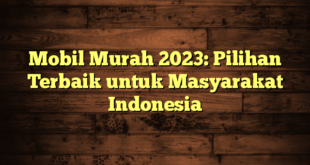 Mobil Murah 2023: Pilihan Terbaik untuk Masyarakat Indonesia