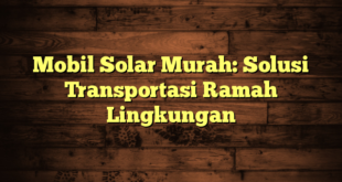 Mobil Solar Murah: Solusi Transportasi Ramah Lingkungan